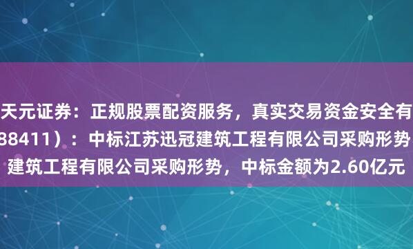 天元证券：正规股票配资服务，真实交易资金安全有保障 海博念念创（688411）：中标江苏迅冠建筑工程有限公司采购形势，中标金额为2.60亿元