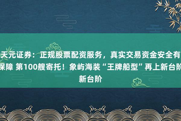天元证券：正规股票配资服务，真实交易资金安全有保障 第100艘寄托！象屿海装“王牌船型”再上新台阶