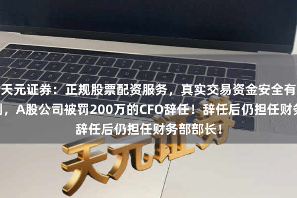 天元证券：正规股票配资服务，真实交易资金安全有保障 刚刚，A股公司被罚200万的CFO辞任！辞任后仍担任财务部部长！