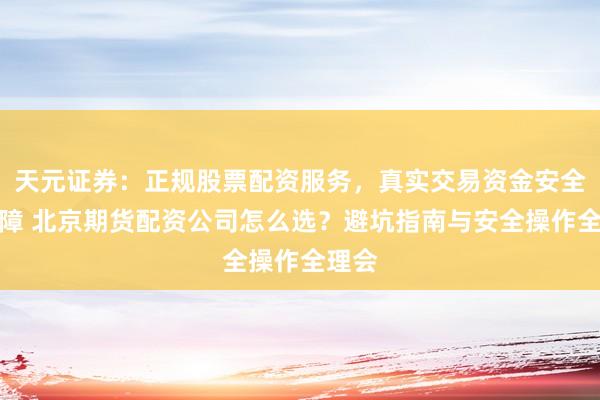 天元证券：正规股票配资服务，真实交易资金安全有保障 北京期货配资公司怎么选？避坑指南与安全操作全理会