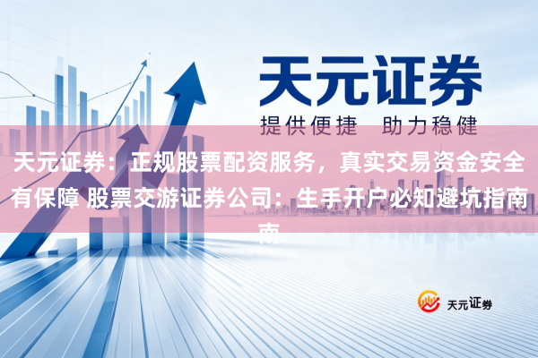 天元证券：正规股票配资服务，真实交易资金安全有保障 股票交游证券公司：生手开户必知避坑指南
