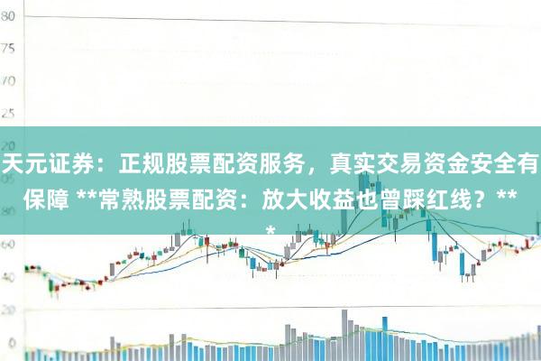 天元证券：正规股票配资服务，真实交易资金安全有保障 **常熟股票配资：放大收益也曾踩红线？**