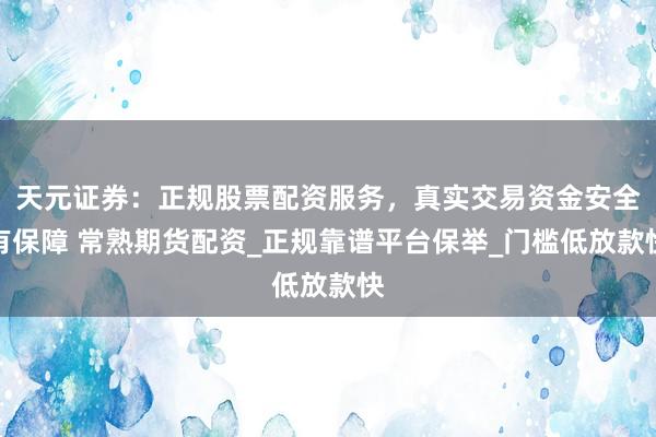 天元证券：正规股票配资服务，真实交易资金安全有保障 常熟期货配资_正规靠谱平台保举_门槛低放款快