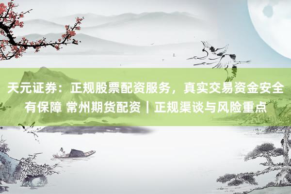天元证券：正规股票配资服务，真实交易资金安全有保障 常州期货配资｜正规渠谈与风险重点
