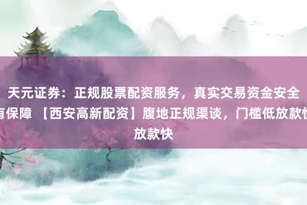 天元证券：正规股票配资服务，真实交易资金安全有保障 【西安高新配资】腹地正规渠谈，门槛低放款快
