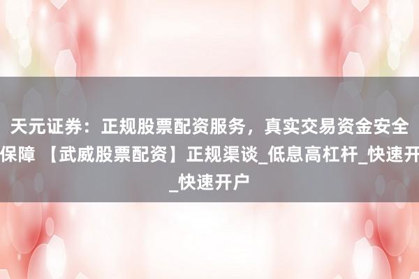 天元证券：正规股票配资服务，真实交易资金安全有保障 【武威股票配资】正规渠谈_低息高杠杆_快速开户